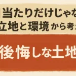日当たりだけじゃない！“立地と環境”から考える後悔しない土地選び